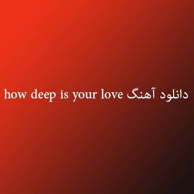 دانلود آهنگ how deep is your love